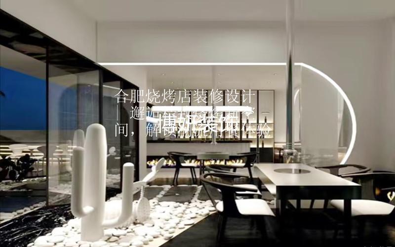 合肥烧烤店装修设计 | 邂逅精致烧烤新空间，解锁潮流用餐体验