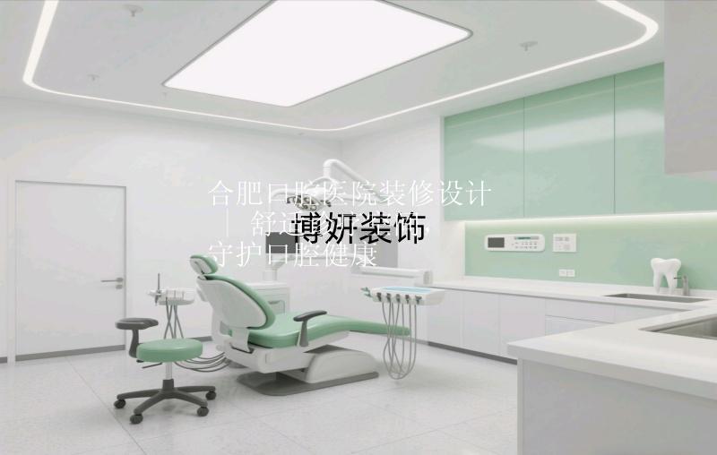合肥口腔医院装修设计 | 舒适诊疗空间，守护口腔健康
