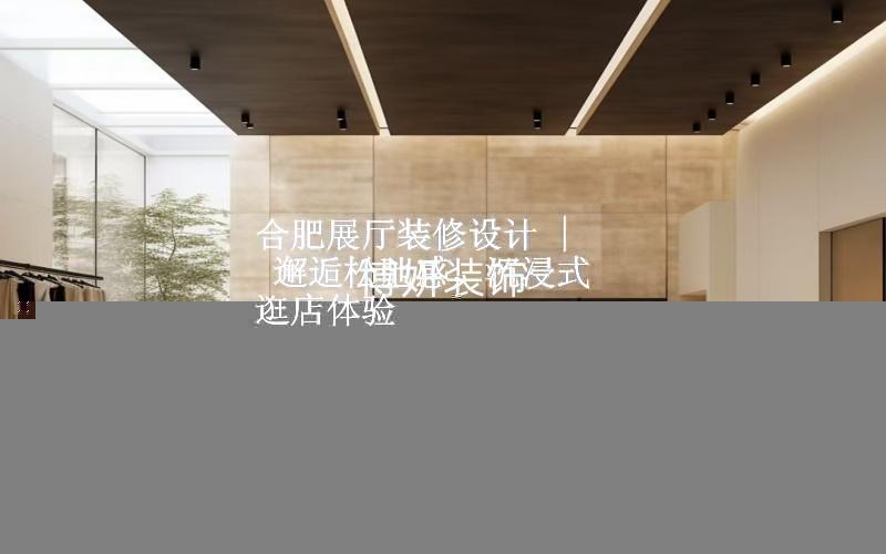 合肥展厅装修设计 | 邂逅松弛感，沉浸式逛店体验